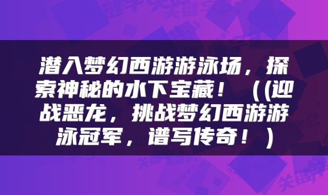 潜入梦幻西游游泳场，探索神秘的水下宝藏！（(迎战恶龙，挑战梦幻西游游泳冠军，谱写传奇！）
