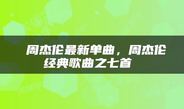  周杰伦最新单曲，周杰伦经典歌曲之七首 