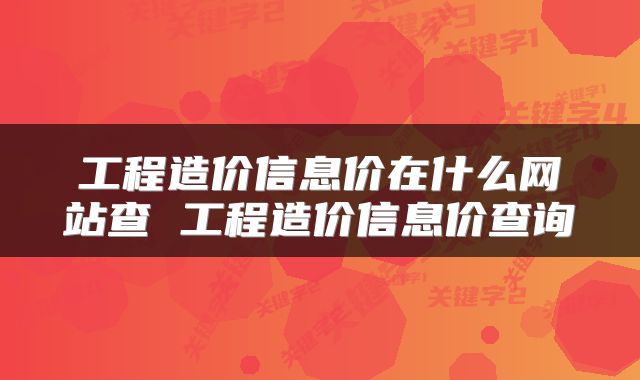 工程造价信息价在什么网站查 工程造价信息价查询