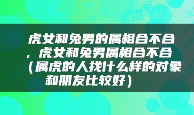 虎女和兔男的属相合不合，虎女和兔男属相合不合（属虎的人找什么样的对象和朋友比较好） 