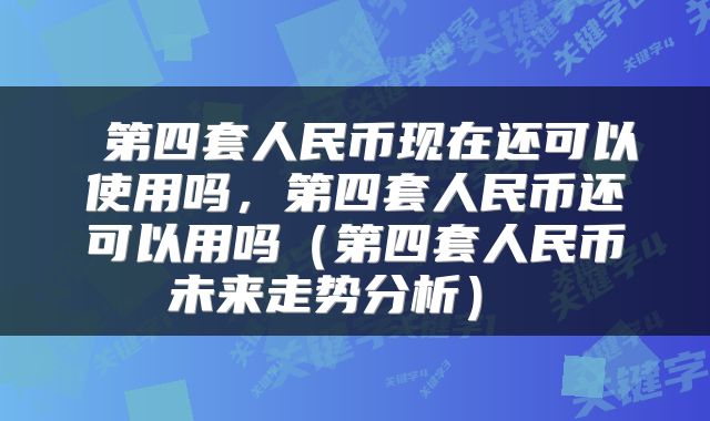  第四套人民币现在还可以使用吗，第四套人民币还可以用吗（第四套人民币未来走势分析） 