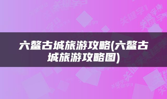 六鳌古城旅游攻略(六鳌古城旅游攻略图)