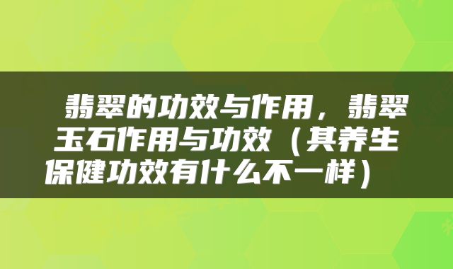 翡翠的功效与作用，翡翠玉石作用与功效（其养生保健功效有什么不一样） 
