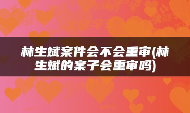 林生斌案件会不会重审(林生斌的案子会重审吗)