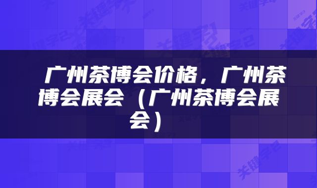  广州茶博会价格，广州茶博会展会（广州茶博会展会） 