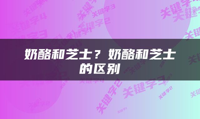 奶酪和芝士？奶酪和芝士的区别