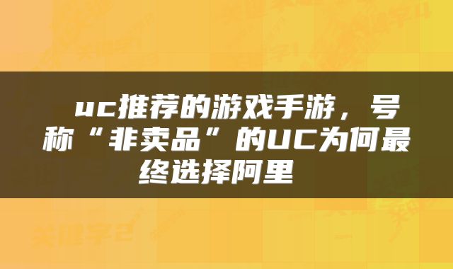  uc推荐的游戏手游，号称“非卖品”的UC为何最终选择阿里 