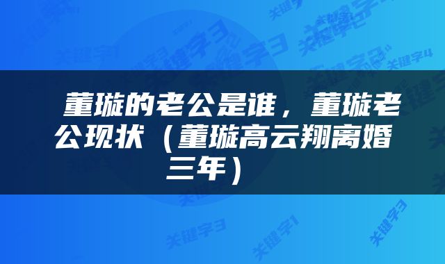  董璇的老公是谁，董璇老公现状（董璇高云翔离婚三年） 