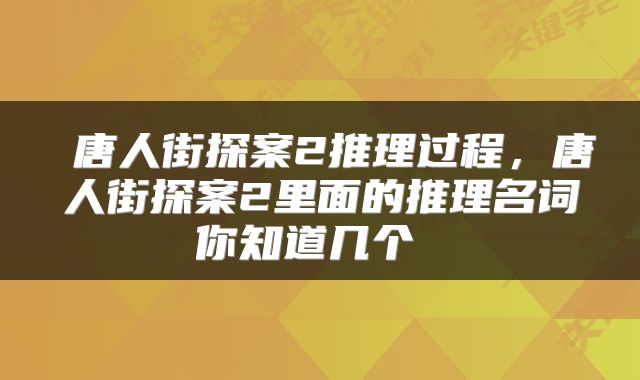  唐人街探案2推理过程，唐人街探案2里面的推理名词你知道几个 