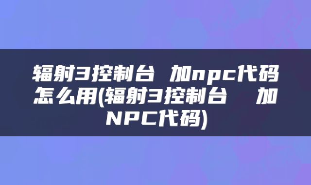辐射3控制台 加npc代码怎么用(辐射3控制台  加NPC代码)