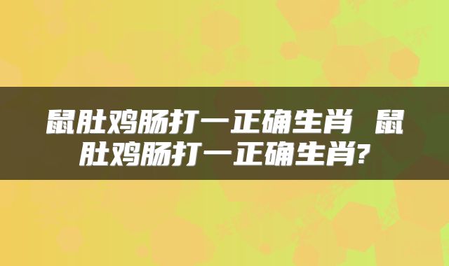 鼠肚鸡肠打一正确生肖 鼠肚鸡肠打一正确生肖?