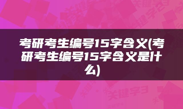 考研考生编号15字含义(考研考生编号15字含义是什么)