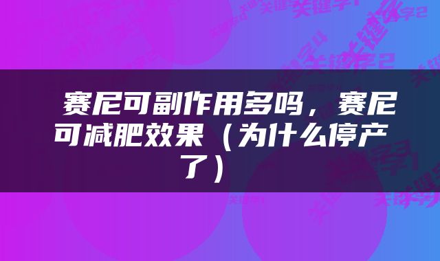  赛尼可副作用多吗，赛尼可减肥效果（为什么停产了） 