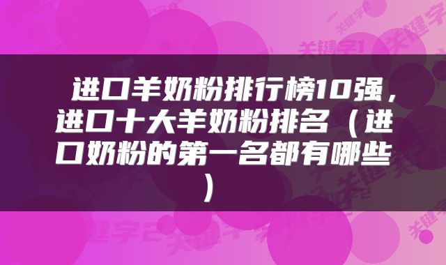  进口羊奶粉排行榜10强，进口十大羊奶粉排名（进口奶粉的第一名都有哪些） 