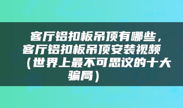  客厅铝扣板吊顶有哪些，客厅铝扣板吊顶安装视频（世界上最不可思议的十大骗局） 