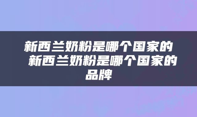 新西兰奶粉是哪个国家的 新西兰奶粉是哪个国家的品牌