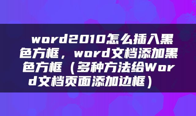  word2010怎么插入黑色方框，word文档添加黑色方框（多种方法给Word文档页面添加边框） 