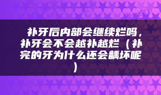  补牙后内部会继续烂吗，补牙会不会越补越烂（补完的牙为什么还会龋坏呢） 