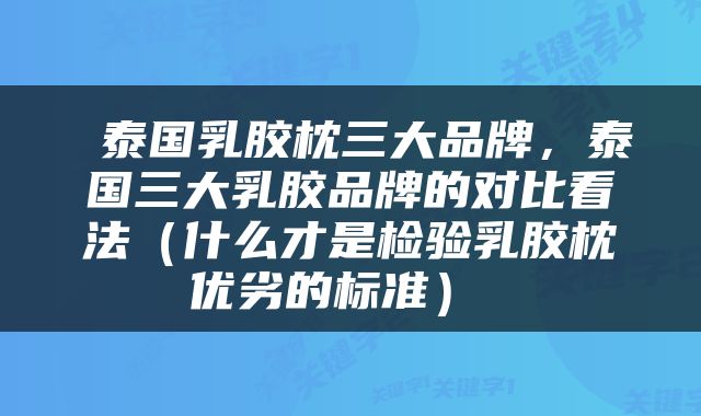  泰国乳胶枕三大品牌，泰国三大乳胶品牌的对比看法（什么才是检验乳胶枕优劣的标准） 