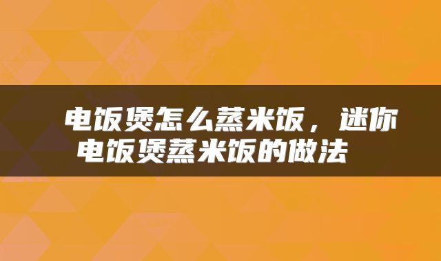  电饭煲怎么蒸米饭，迷你电饭煲蒸米饭的做法 