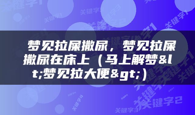  梦见拉屎撒尿，梦见拉屎撒尿在床上（马上解梦<梦见拉大便>） 