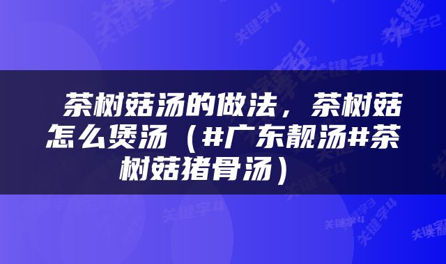  茶树菇汤的做法，茶树菇怎么煲汤（#广东靓汤#茶树菇猪骨汤） 