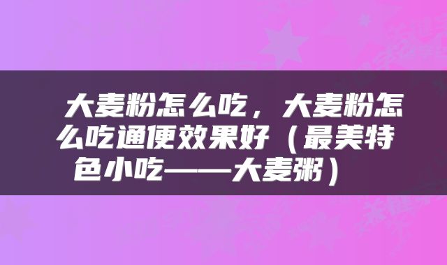  大麦粉怎么吃，大麦粉怎么吃通便效果好（最美特色小吃——大麦粥） 