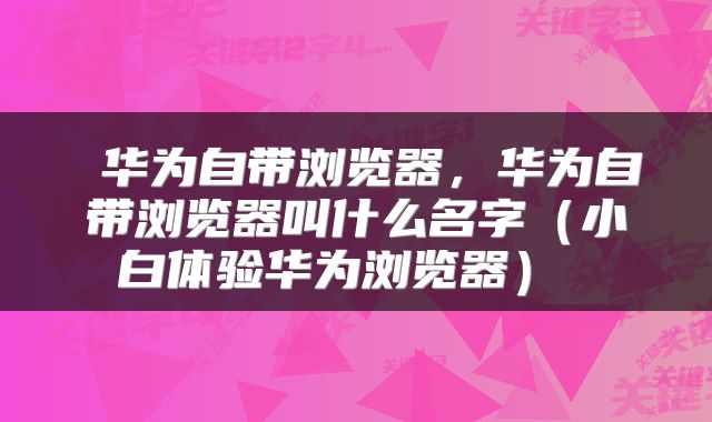  华为自带浏览器，华为自带浏览器叫什么名字（小白体验华为浏览器） 