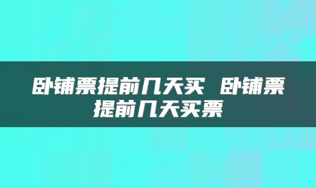 卧铺票提前几天买 卧铺票提前几天买票