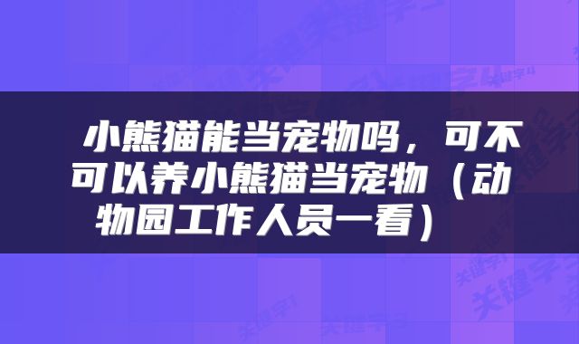  小熊猫能当宠物吗，可不可以养小熊猫当宠物（动物园工作人员一看） 