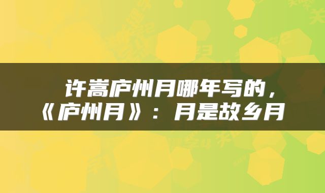  许嵩庐州月哪年写的，《庐州月》：月是故乡月 