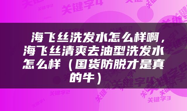  海飞丝洗发水怎么样啊，海飞丝清爽去油型洗发水怎么样（国货防脱才是真的牛） 