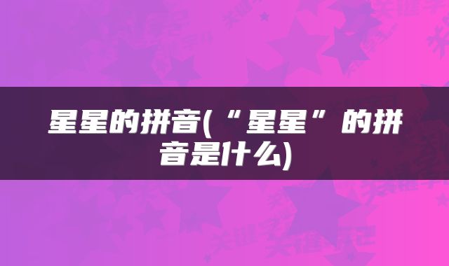 星星的拼音(“星星”的拼音是什么)