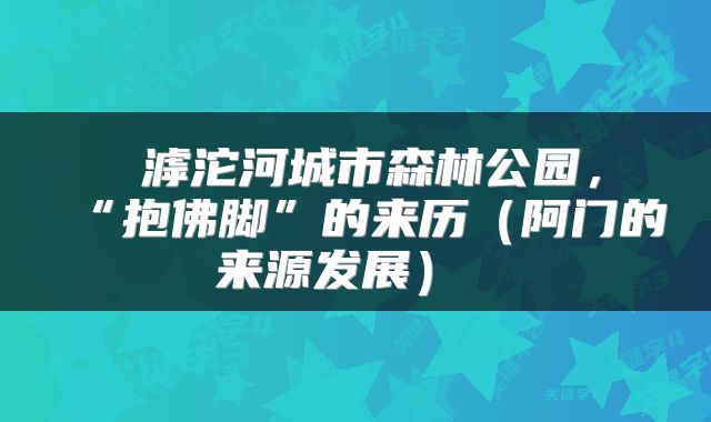  滹沱河城市森林公园，“抱佛脚”的来历（阿门的来源发展） 