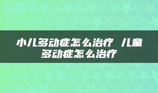 小儿多动症怎么治疗 儿童多动症怎么治疗