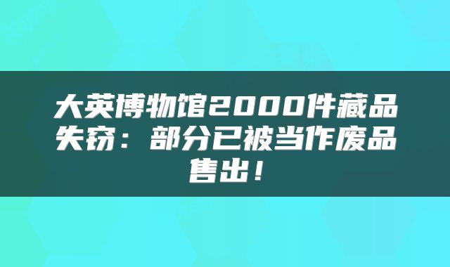 大英博物馆2000件藏品失窃:部分已被当作废品售出!