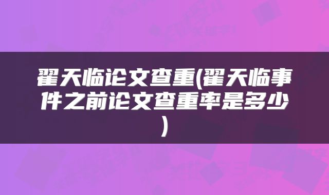 翟天临论文查重(翟天临事件之前论文查重率是多少)