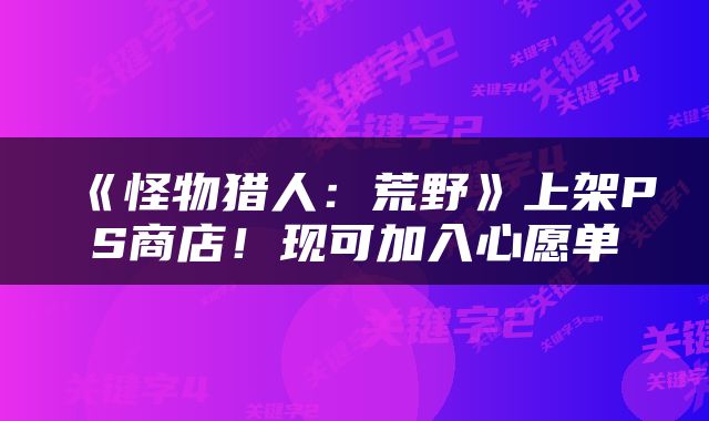 《怪物猎人：荒野》上架PS商店！现可加入心愿单