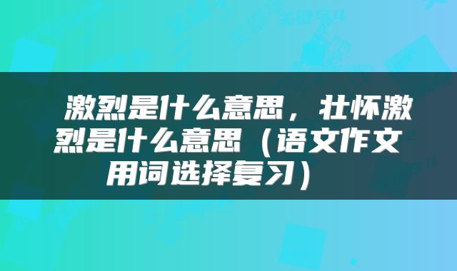  激烈是什么意思，壮怀激烈是什么意思（语文作文用词选择复习） 