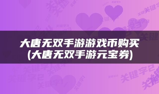 大唐无双手游游戏币购买(大唐无双手游元宝券)