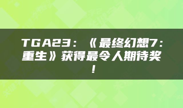 TGA23：《最终幻想7：重生》获得最令人期待奖！