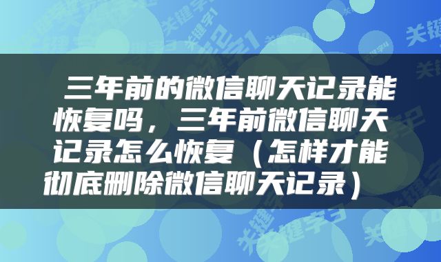  三年前的微信聊天记录能恢复吗，三年前微信聊天记录怎么恢复（怎样才能彻底删除微信聊天记录） 