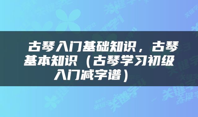  古琴入门基础知识，古琴基本知识（古琴学习初级入门减字谱） 