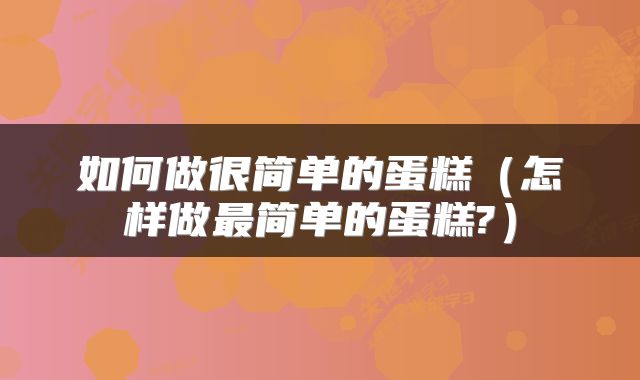 如何做很简单的蛋糕（怎样做最简单的蛋糕?）