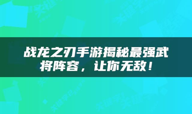 战龙之刃手游揭秘最强武将阵容，让你无敌！