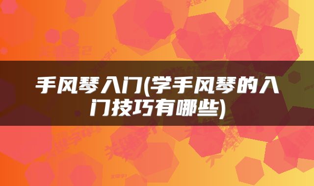 手风琴入门(学手风琴的入门技巧有哪些)