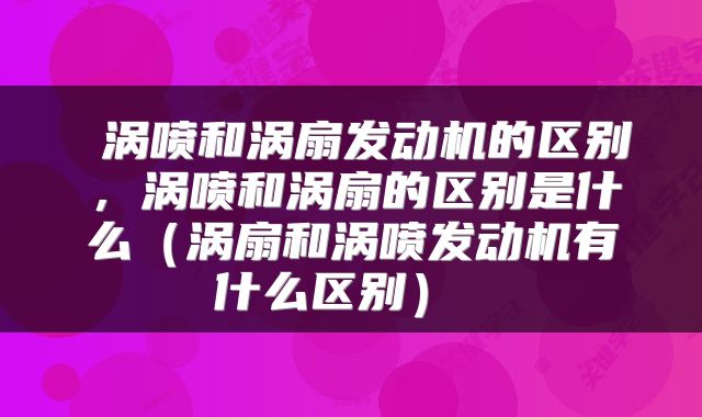  涡喷和涡扇发动机的区别，涡喷和涡扇的区别是什么（涡扇和涡喷发动机有什么区别） 