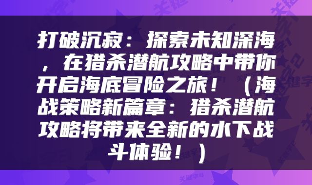 打破沉寂：探索未知深海，在猎杀潜航攻略中带你开启海底冒险之旅！（海战策略新篇章：猎杀潜航攻略将带来全新的水下战斗体验！）