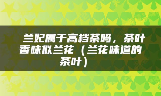  兰妃属于高档茶吗，茶叶香味似兰花（兰花味道的茶叶） 