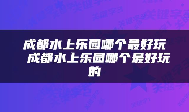 成都水上乐园哪个最好玩 成都水上乐园哪个最好玩的